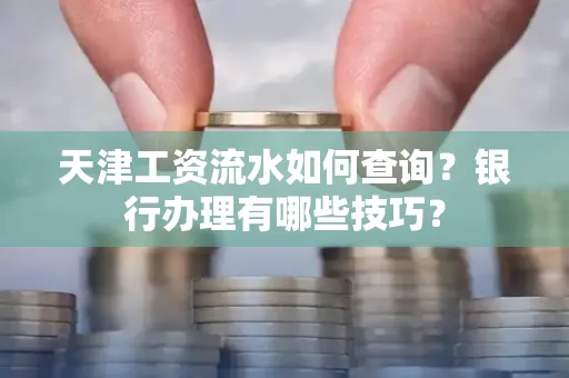 天津工资流水如何查询?银行办理有哪些技巧?